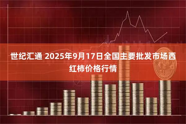 世纪汇通 2025年9月17日全国主要批发市场西红柿价格行情