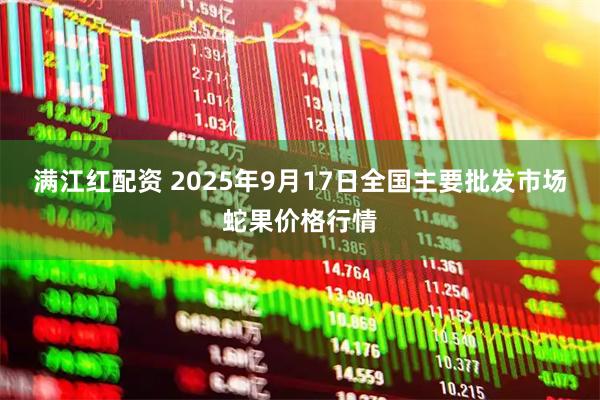 满江红配资 2025年9月17日全国主要批发市场蛇果价格行情