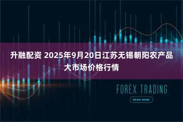 升融配资 2025年9月20日江苏无锡朝阳农产品大市场价格行情