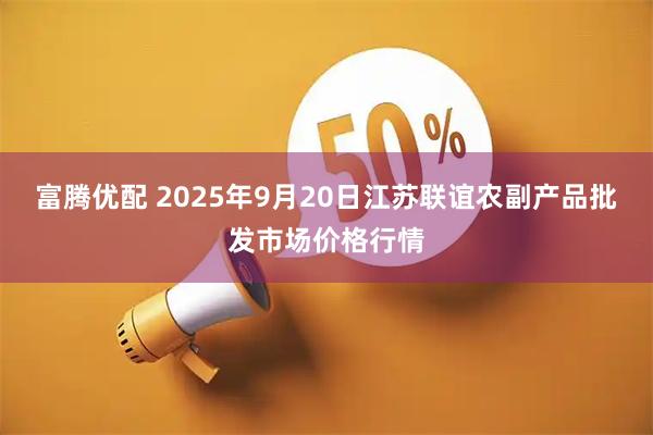 富腾优配 2025年9月20日江苏联谊农副产品批发市场价格行情