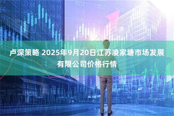 卢深策略 2025年9月20日江苏凌家塘市场发展有限公司价格行情