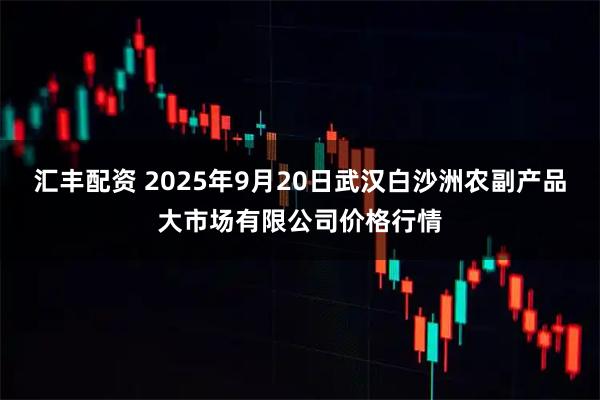 汇丰配资 2025年9月20日武汉白沙洲农副产品大市场有限公司价格行情