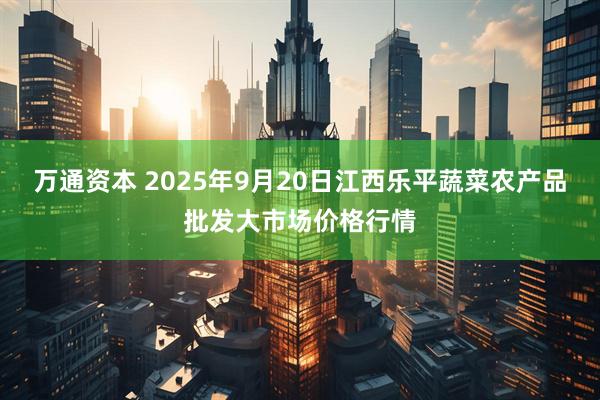 万通资本 2025年9月20日江西乐平蔬菜农产品批发大市场价格行情