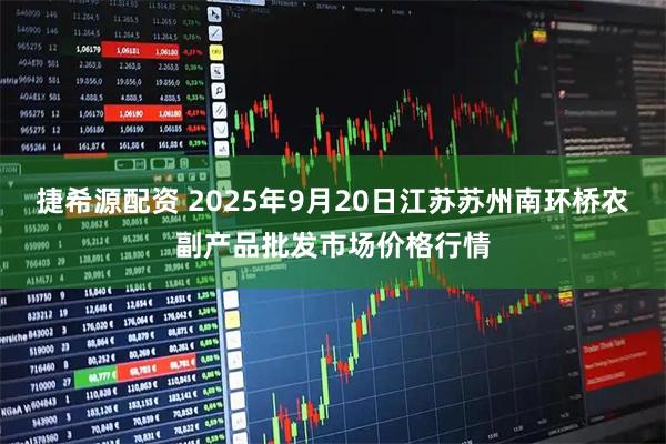 捷希源配资 2025年9月20日江苏苏州南环桥农副产品批发市场价格行情