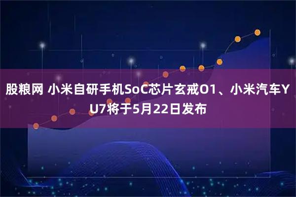 股粮网 小米自研手机SoC芯片玄戒O1、小米汽车YU7将于5月22日发布