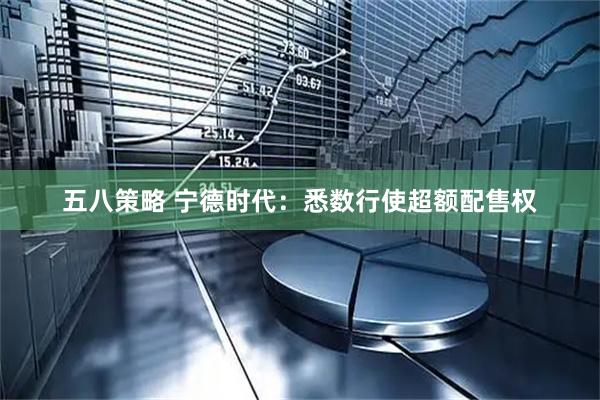 五八策略 宁德时代：悉数行使超额配售权