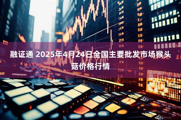融证通 2025年4月24日全国主要批发市场猴头菇价格行情