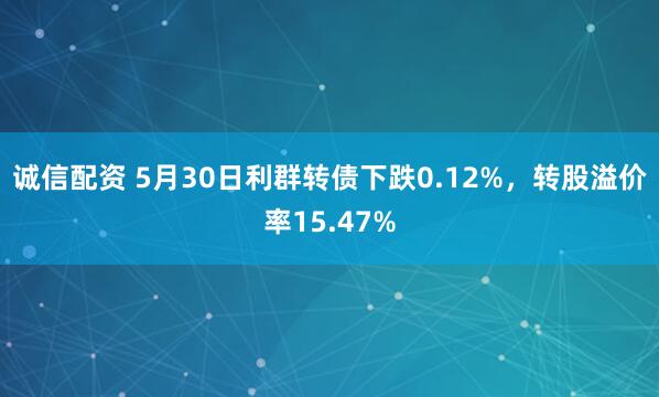 诚信配资 5月30日利群转债下跌0.12%，转股溢价率15.47%