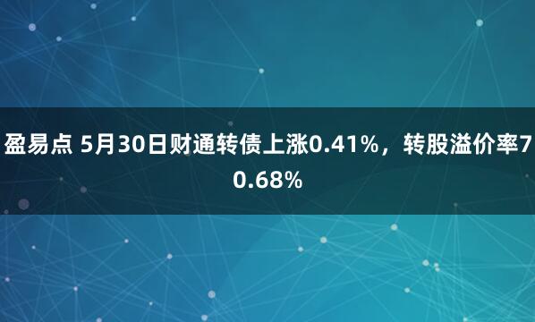盈易点 5月30日财通转债上涨0.41%，转股溢价率70.68%