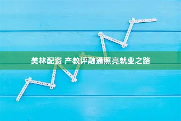 美林配资 产教评融通照亮就业之路