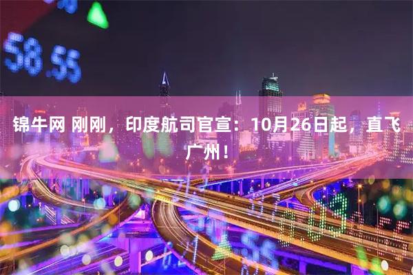 锦牛网 刚刚，印度航司官宣：10月26日起，直飞广州！