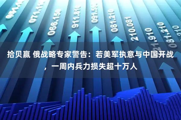 拾贝赢 俄战略专家警告：若美军执意与中国开战，一周内兵力损失超十万人