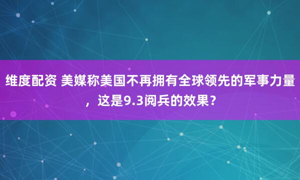 维度配资 美媒称美国不再拥有全球领先的军事力量，这是9.3阅兵的效果？