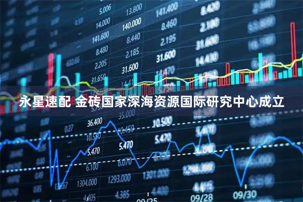永星速配 金砖国家深海资源国际研究中心成立