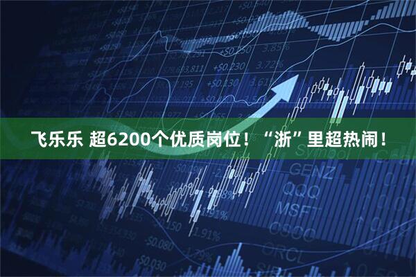 飞乐乐 超6200个优质岗位！“浙”里超热闹！