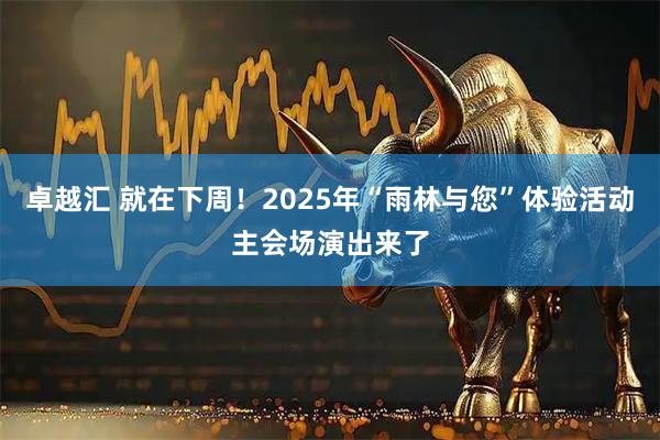 卓越汇 就在下周!2025年“雨林与您”体验活动主会场演出来了