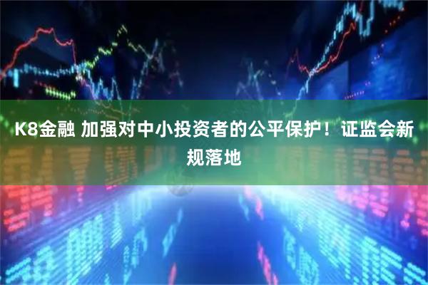 K8金融 加强对中小投资者的公平保护!证监会新规落地
