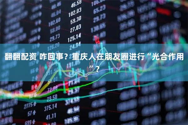 翻翻配资 咋回事？重庆人在朋友圈进行“光合作用”？