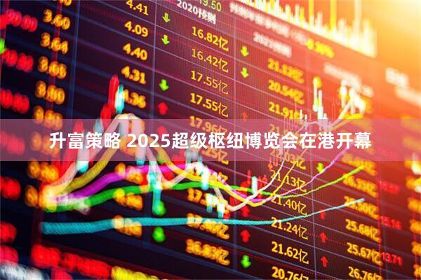 升富策略 2025超级枢纽博览会在港开幕