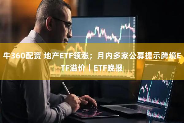 牛360配资 地产ETF领涨;月内多家公募提示跨境ETF溢价丨ETF晚报