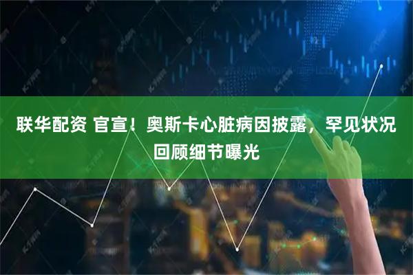 联华配资 官宣!奥斯卡心脏病因披露,罕见状况回顾细节曝光