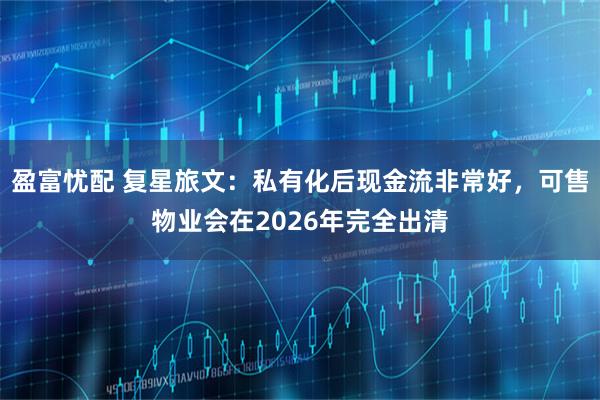 盈富忧配 复星旅文:私有化后现金流非常好,可售物业会在2026年完全出清