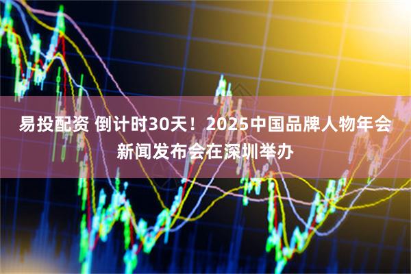 易投配资 倒计时30天!2025中国品牌人物年会新闻发布会在深圳举办