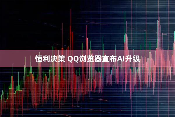 恒利决策 QQ浏览器宣布AI升级