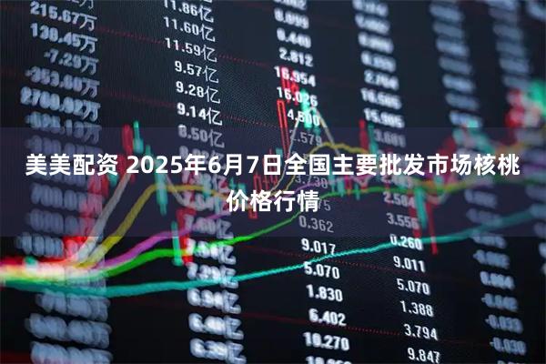 美美配资 2025年6月7日全国主要批发市场核桃价格行情