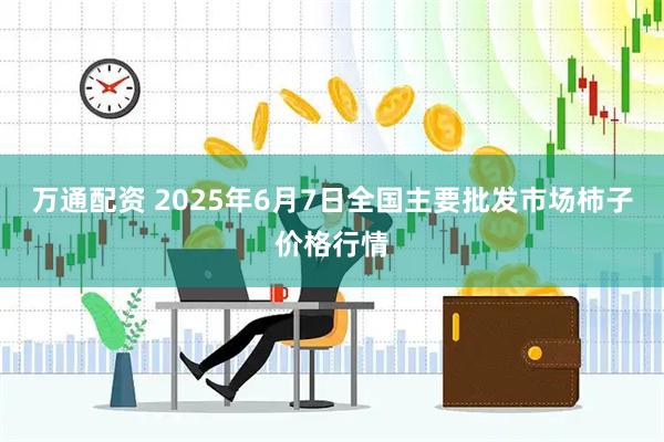 万通配资 2025年6月7日全国主要批发市场柿子价格行情