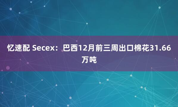 忆速配 Secex：巴西12月前三周出口棉花31.66万吨