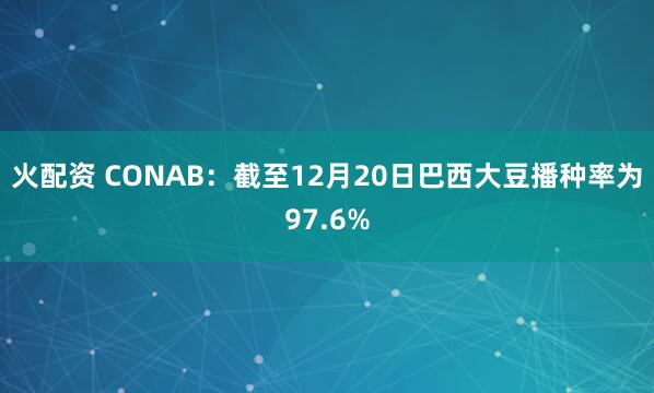 火配资 CONAB：截至12月20日巴西大豆播种率为97.6%