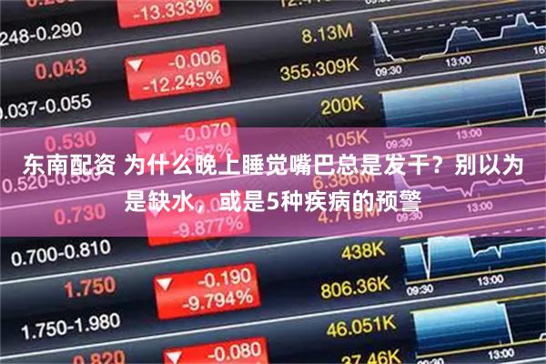 东南配资 为什么晚上睡觉嘴巴总是发干？别以为是缺水，或是5种疾病的预警