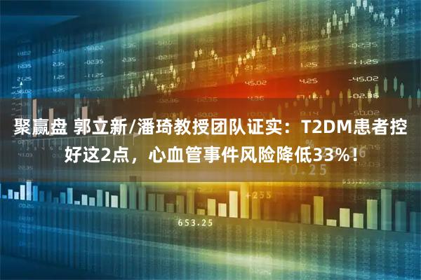 聚赢盘 郭立新/潘琦教授团队证实：T2DM患者控好这2点，心血管事件风险降低33%！