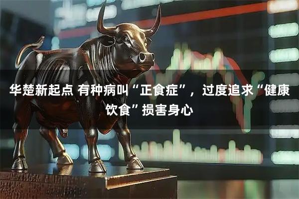 华楚新起点 有种病叫“正食症”，过度追求“健康饮食”损害身心