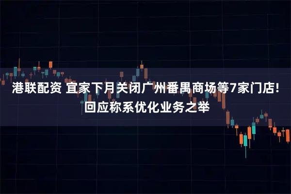 港联配资 宜家下月关闭广州番禺商场等7家门店! 回应称系优化业务之举