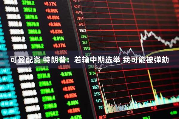 可盈配资 特朗普：若输中期选举 我可能被弹劾