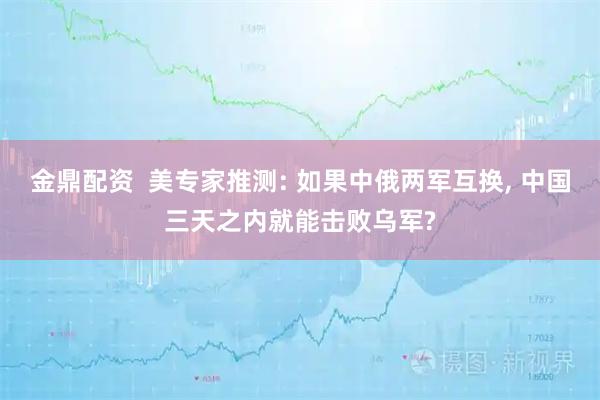 金鼎配资  美专家推测: 如果中俄两军互换, 中国三天之内就能击败乌军?