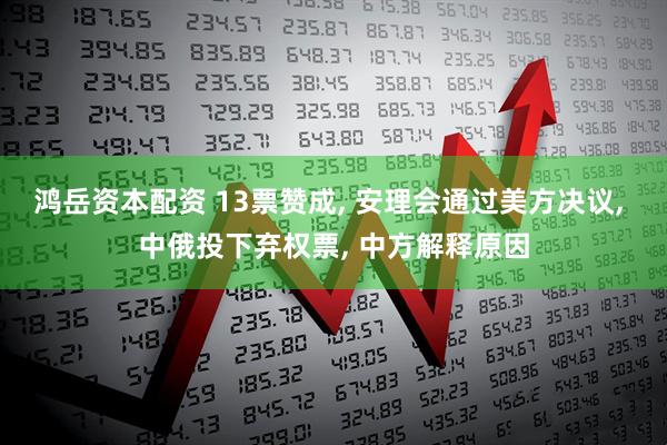 鸿岳资本配资 13票赞成, 安理会通过美方决议, 中俄投下弃权票, 中方解释原因