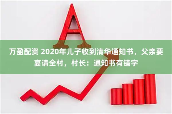 万盈配资 2020年儿子收到清华通知书，父亲要宴请全村，村长：通知书有错字