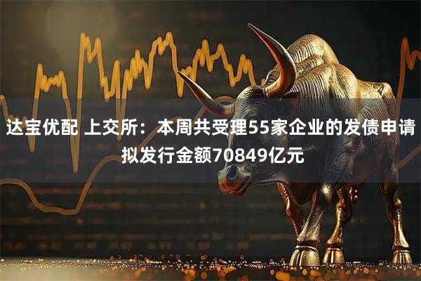 达宝优配 上交所:本周共受理55家企业的发债申请 拟发行金额70849亿元
