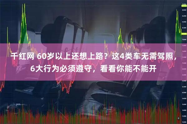 千红网 60岁以上还想上路?这4类车无需驾照,6大行为必须遵守,看看你能不能开