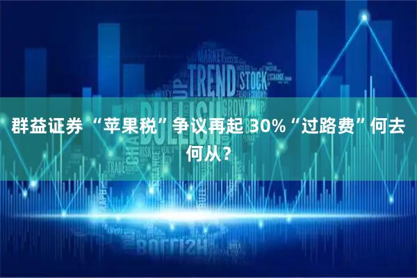 群益证券 “苹果税”争议再起 30%“过路费”何去何从?