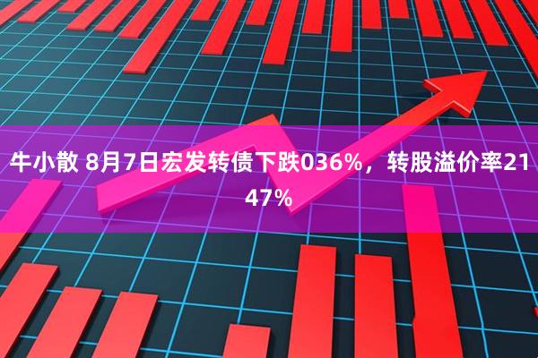 牛小散 8月7日宏发转债下跌036%，转股溢价率2147%