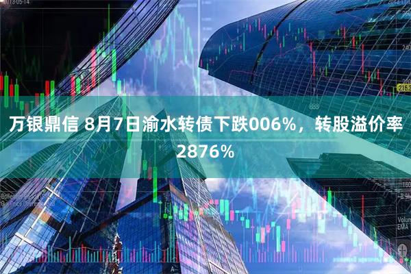 万银鼎信 8月7日渝水转债下跌006%，转股溢价率2876%