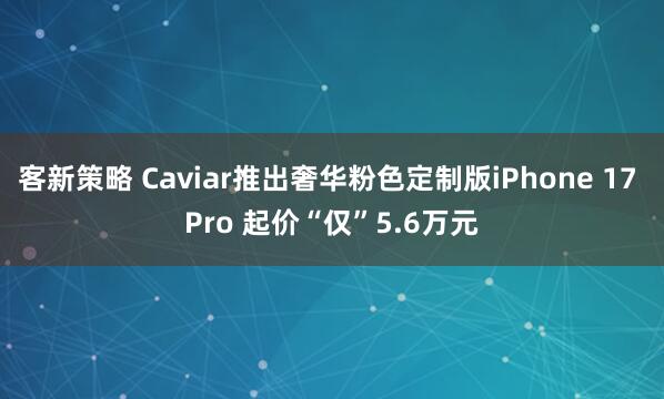 客新策略 Caviar推出奢华粉色定制版iPhone 17 Pro 起价“仅”5.6万元