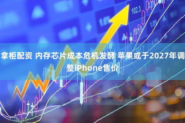拿柜配资 内存芯片成本危机发酵 苹果或于2027年调整iPhone售价