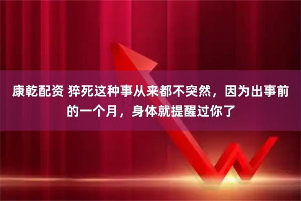 康乾配资 猝死这种事从来都不突然,因为出事前的一个月,身体就提醒过你了