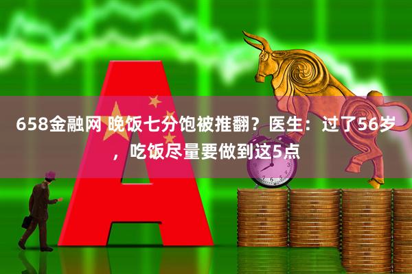 658金融网 晚饭七分饱被推翻？医生：过了56岁，吃饭尽量要做到这5点
