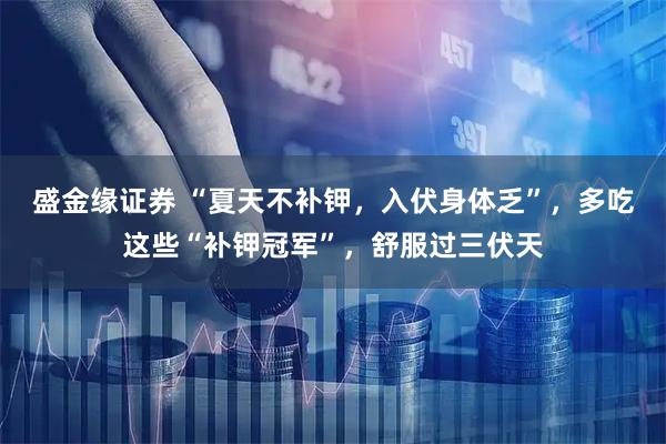 盛金缘证券 “夏天不补钾，入伏身体乏”，多吃这些“补钾冠军”，舒服过三伏天